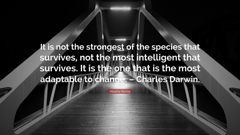 Aleatha Romig Quote: “It is not the strongest of the species that survives, not the most intelligent that survives. It is the one that is the most adaptable to change. – Charles Darwin.”