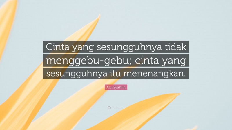 Alvi Syahrin Quote: “Cinta yang sesungguhnya tidak menggebu-gebu; cinta yang sesungguhnya itu menenangkan.”
