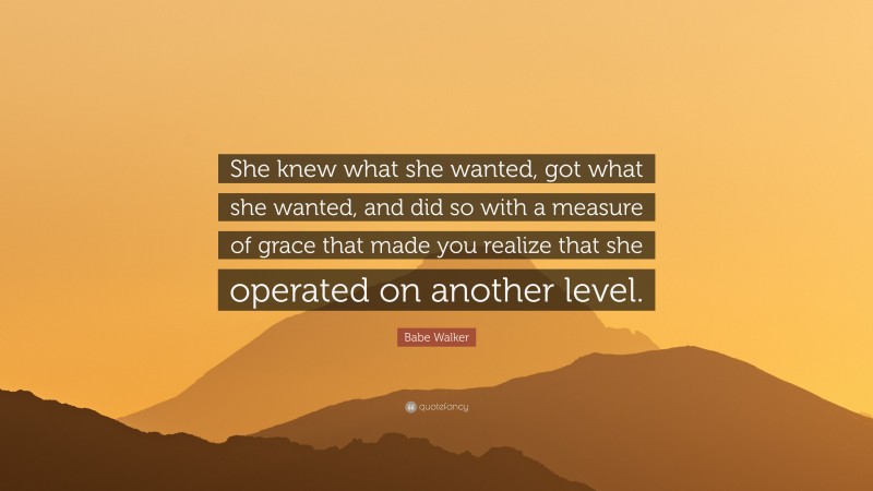 Babe Walker Quote: “She knew what she wanted, got what she wanted, and did so with a measure of grace that made you realize that she operated on another level.”