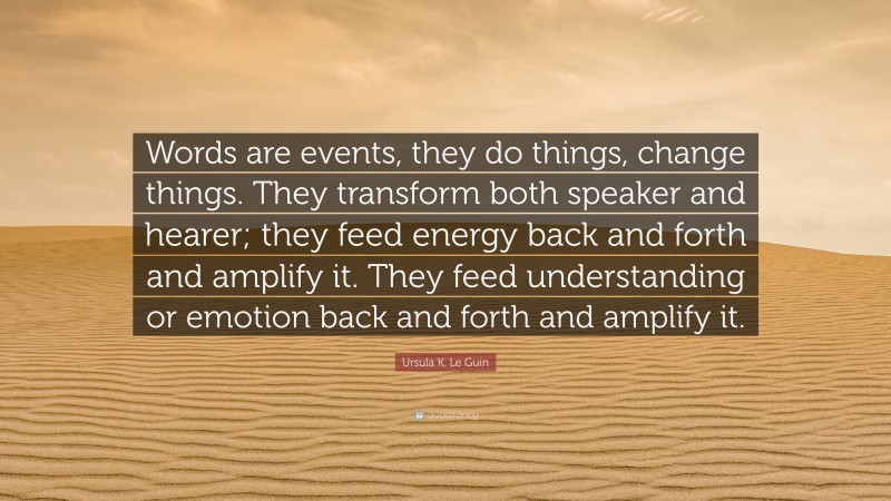 Ursula K. Le Guin Quote: “Words are events, they do things, change things. They transform both speaker and hearer; they feed energy back and forth and amplify it. They feed understanding or emotion back and forth and amplify it.”