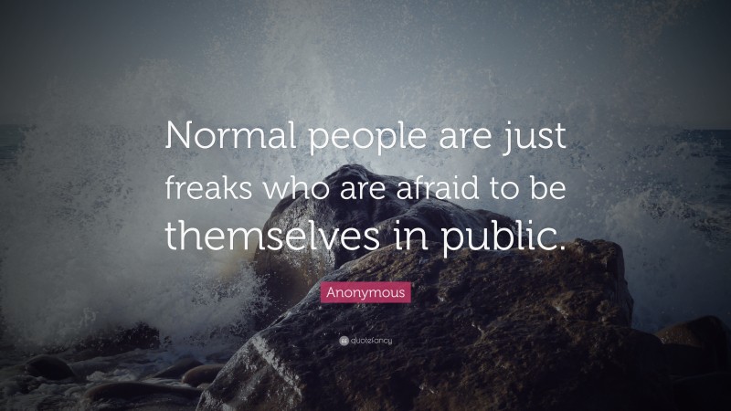 Anonymous Quote: “Normal people are just freaks who are afraid to be themselves in public.”