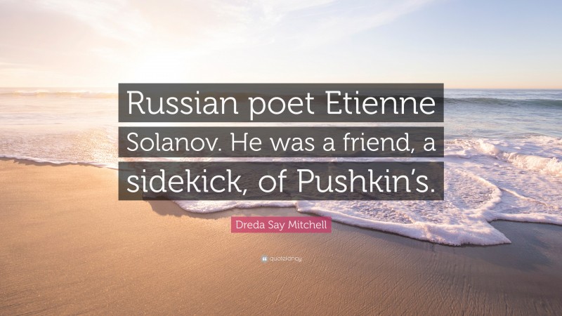Dreda Say Mitchell Quote: “Russian poet Etienne Solanov. He was a friend, a sidekick, of Pushkin’s.”