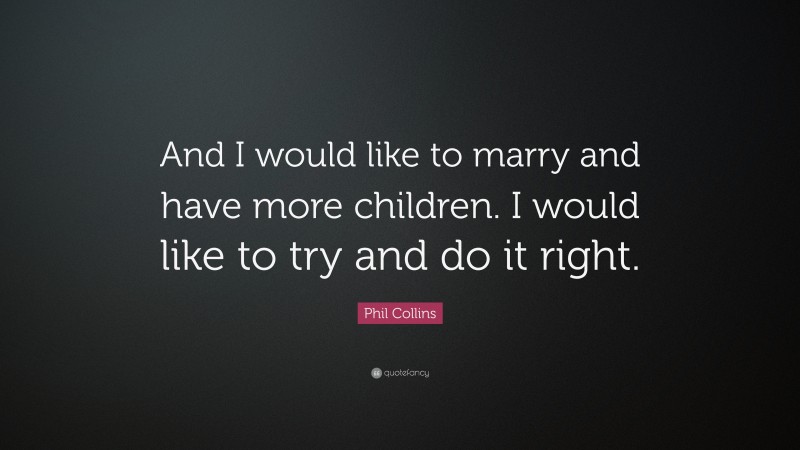 Phil Collins Quote: “And I would like to marry and have more children. I would like to try and do it right.”