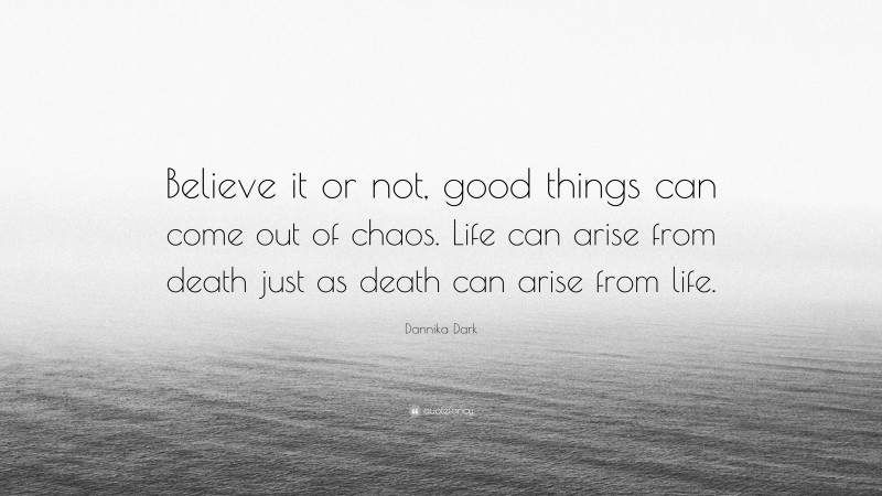 Dannika Dark Quote: “Believe it or not, good things can come out of chaos. Life can arise from death just as death can arise from life.”