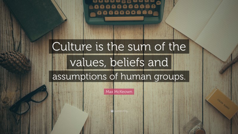 Max McKeown Quote: “Culture is the sum of the values, beliefs and assumptions of human groups.”