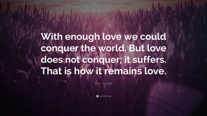 Peter Lundell Quote: “With enough love we could conquer the world. But love does not conquer; it suffers. That is how it remains love.”