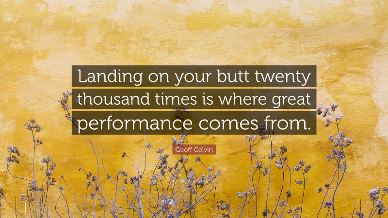 Geoff Colvin Quote: “Landing on your butt twenty thousand times is where great performance comes from.”