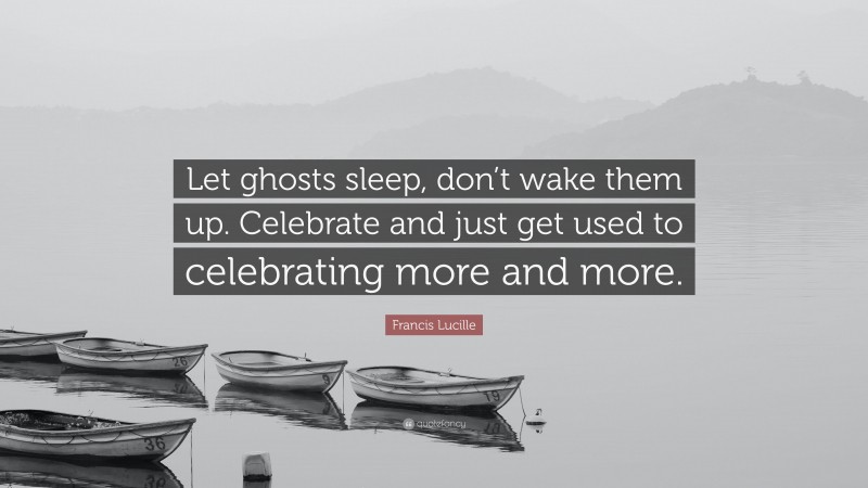 Francis Lucille Quote: “Let ghosts sleep, don’t wake them up. Celebrate and just get used to celebrating more and more.”