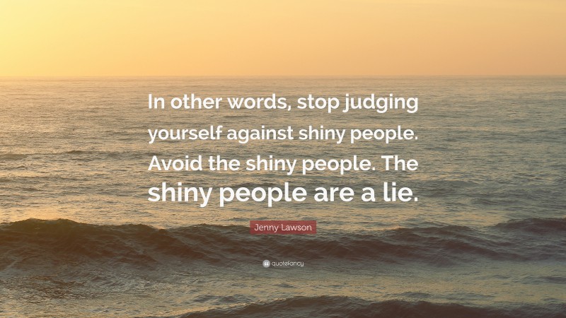 Jenny Lawson Quote: “In other words, stop judging yourself against shiny people. Avoid the shiny people. The shiny people are a lie.”