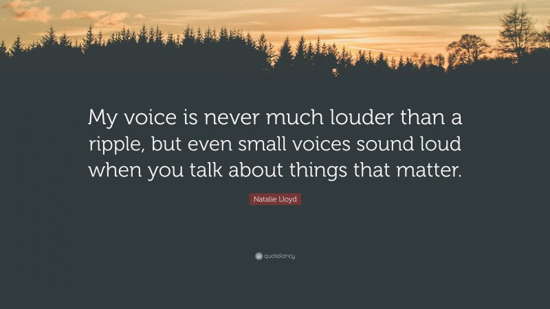 Natalie Lloyd Quote: “My voice is never much louder than a ripple, but even small voices sound loud when you talk about things that matter.”