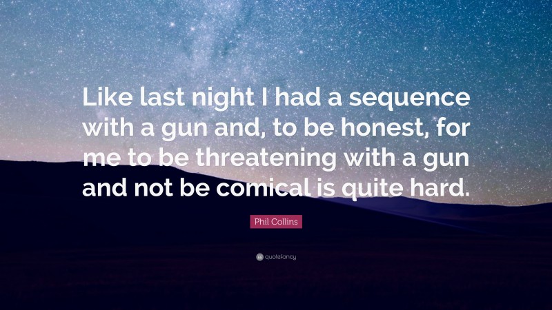 Phil Collins Quote: “Like last night I had a sequence with a gun and, to be honest, for me to be threatening with a gun and not be comical is quite hard.”