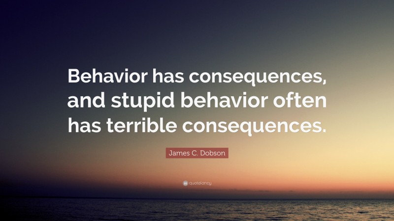 James C. Dobson Quote: “Behavior has consequences, and stupid behavior often has terrible consequences.”