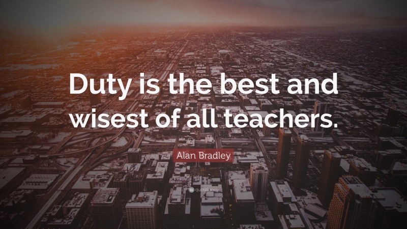 Alan Bradley Quote: “Duty is the best and wisest of all teachers.”