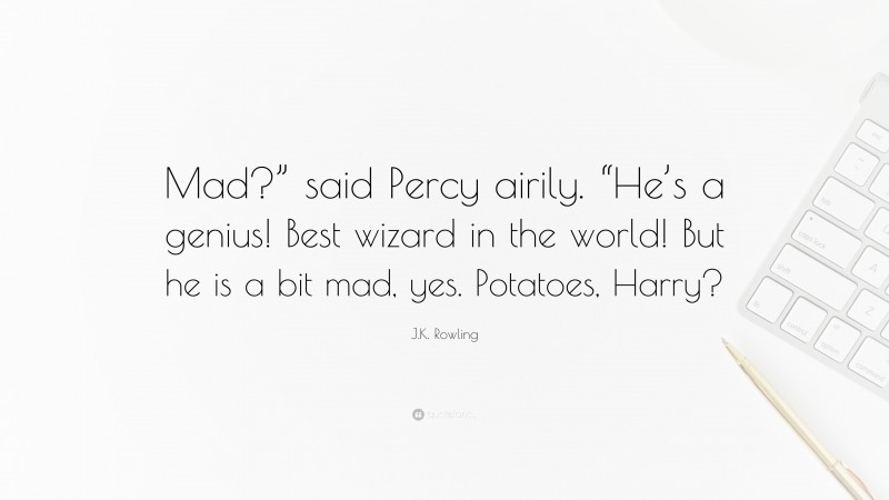 J.K. Rowling Quote: “Mad?” said Percy airily. “He’s a genius! Best wizard in the world! But he is a bit mad, yes. Potatoes, Harry?”