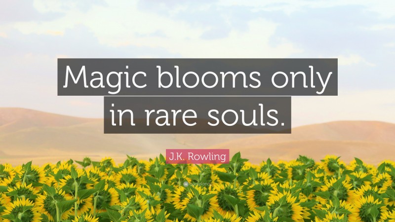 J.K. Rowling Quote: “Magic blooms only in rare souls.”