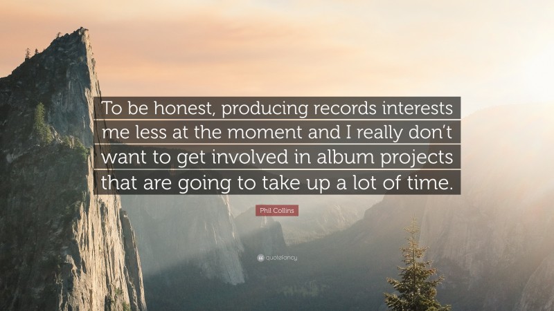 Phil Collins Quote: “To be honest, producing records interests me less at the moment and I really don’t want to get involved in album projects that are going to take up a lot of time.”