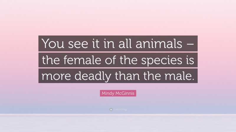 Mindy McGinnis Quote: “You see it in all animals – the female of the species is more deadly than the male.”