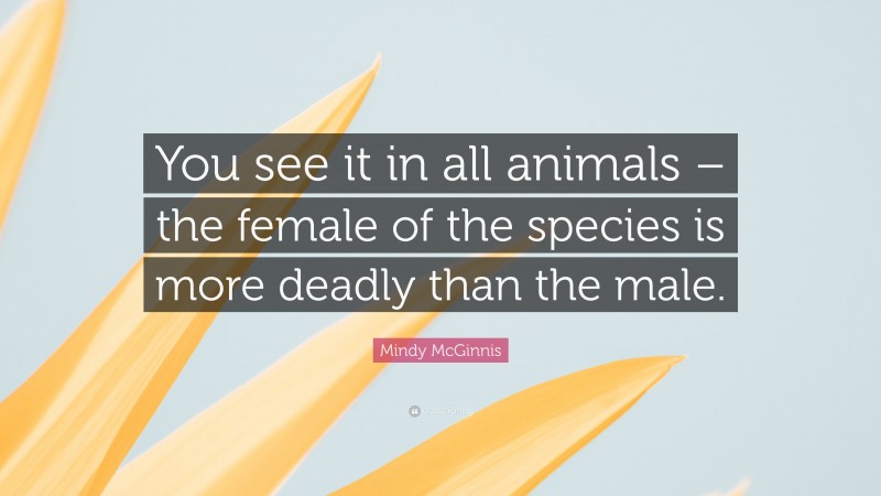 Mindy McGinnis Quote: “You see it in all animals – the female of the species is more deadly than the male.”