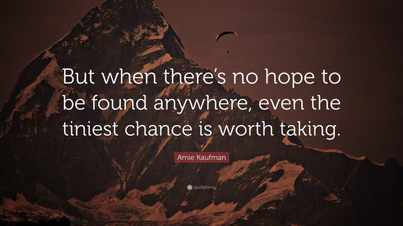 Amie Kaufman Quote: “But when there’s no hope to be found anywhere, even the tiniest chance is worth taking.”