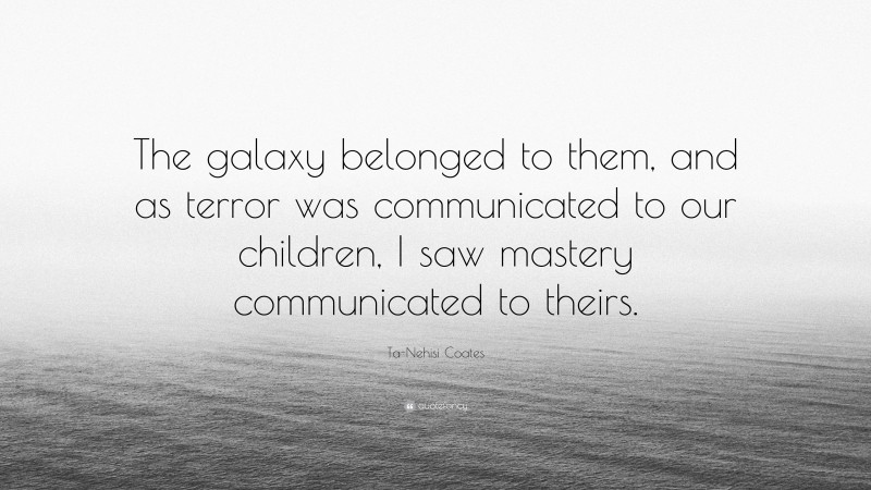Ta-Nehisi Coates Quote: “The galaxy belonged to them, and as terror was communicated to our children, I saw mastery communicated to theirs.”