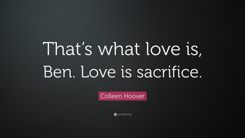 Colleen Hoover Quote: “That’s what love is, Ben. Love is sacrifice.”