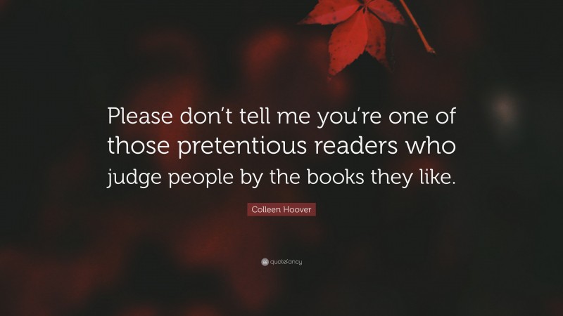 Colleen Hoover Quote: “Please don’t tell me you’re one of those pretentious readers who judge people by the books they like.”