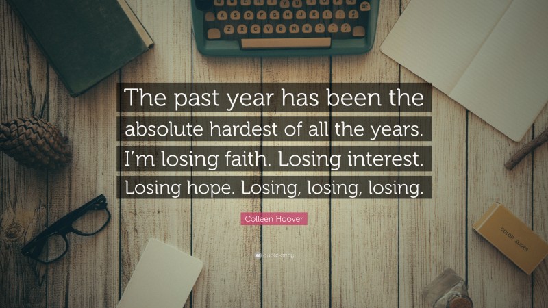 Colleen Hoover Quote: “The past year has been the absolute hardest of all the years. I’m losing faith. Losing interest. Losing hope. Losing, losing, losing.”
