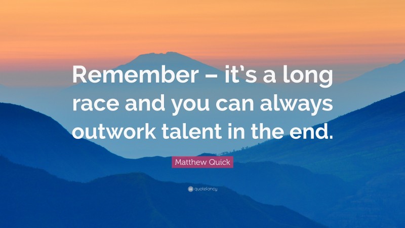 Matthew Quick Quote: “Remember – it’s a long race and you can always outwork talent in the end.”