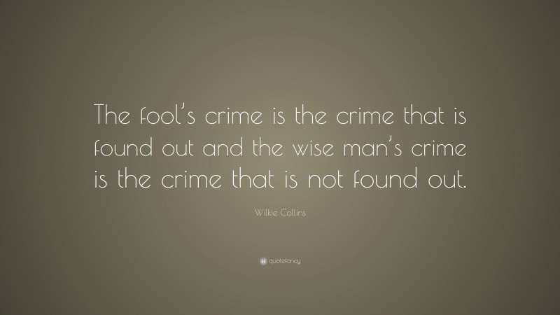 Wilkie Collins Quote: “The fool’s crime is the crime that is found out and the wise man’s crime is the crime that is not found out.”
