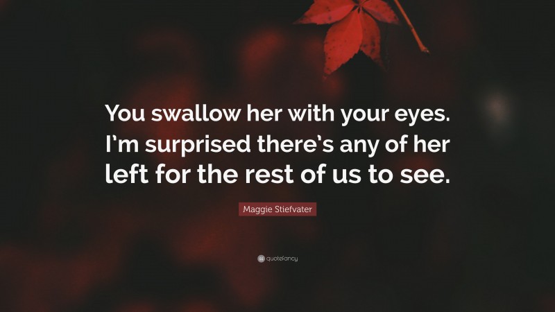 Maggie Stiefvater Quote: “You swallow her with your eyes. I’m surprised there’s any of her left for the rest of us to see.”