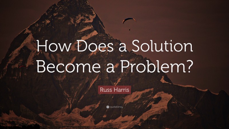 Russ Harris Quote: “How Does a Solution Become a Problem?”
