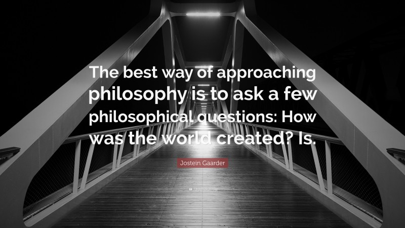 Jostein Gaarder Quote: “The best way of approaching philosophy is to ask a few philosophical questions: How was the world created? Is.”