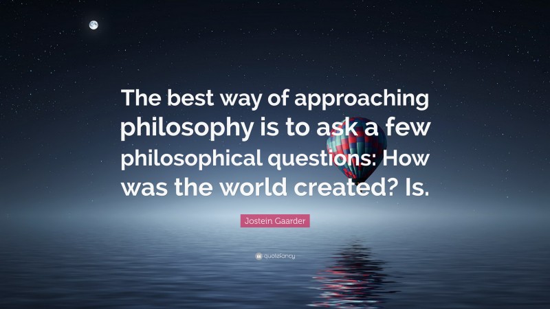 Jostein Gaarder Quote: “The best way of approaching philosophy is to ask a few philosophical questions: How was the world created? Is.”