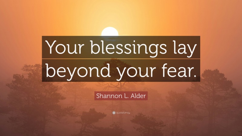 Shannon L. Alder Quote: “Your blessings lay beyond your fear.”