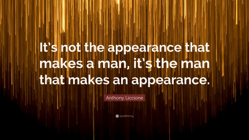 Anthony Liccione Quote: “It’s not the appearance that makes a man, it’s the man that makes an appearance.”