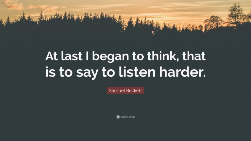 Samuel Beckett Quote: “At last I began to think, that is to say to listen harder.”