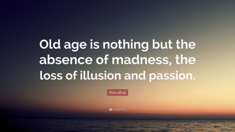 Stendhal Quote: “Old age is nothing but the absence of madness, the loss of illusion and passion.”