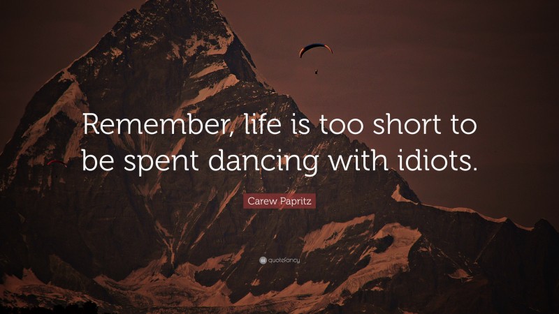 Carew Papritz Quote: “Remember, life is too short to be spent dancing with idiots.”