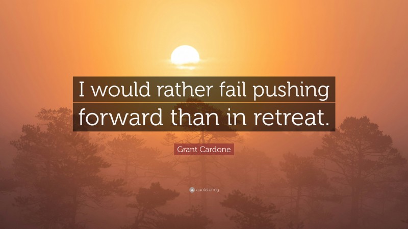 Grant Cardone Quote: “I would rather fail pushing forward than in retreat.”