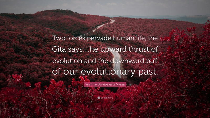 Krishna-Dwaipayana Vyasa Quote: “Two forces pervade human life, the Gita says: the upward thrust of evolution and the downward pull of our evolutionary past.”