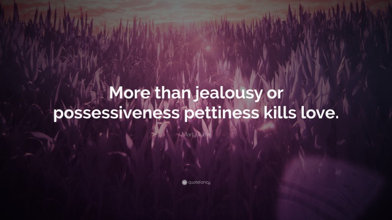 Marty Rubin Quote: “More than jealousy or possessiveness pettiness kills love.”