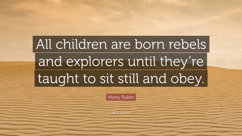 Marty Rubin Quote: “All children are born rebels and explorers until they’re taught to sit still and obey.”
