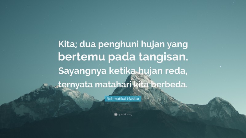 Rohmatikal Maskur Quote: “Kita; dua penghuni hujan yang bertemu pada tangisan. Sayangnya ketika hujan reda, ternyata matahari kita berbeda.”