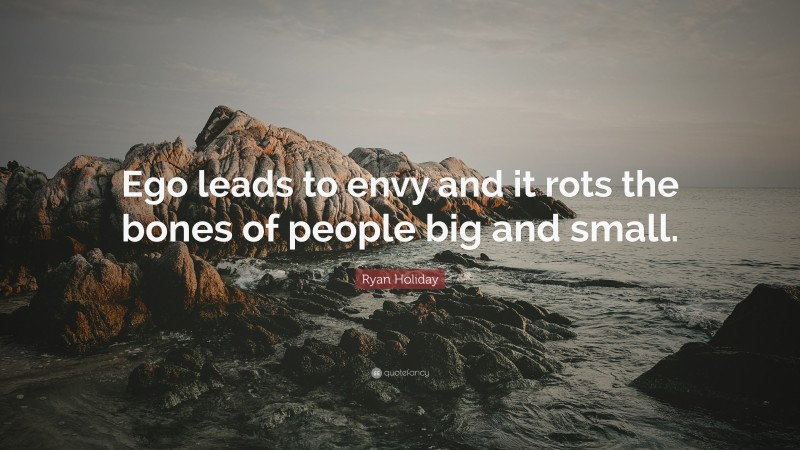 Ryan Holiday Quote: “Ego leads to envy and it rots the bones of people big and small.”