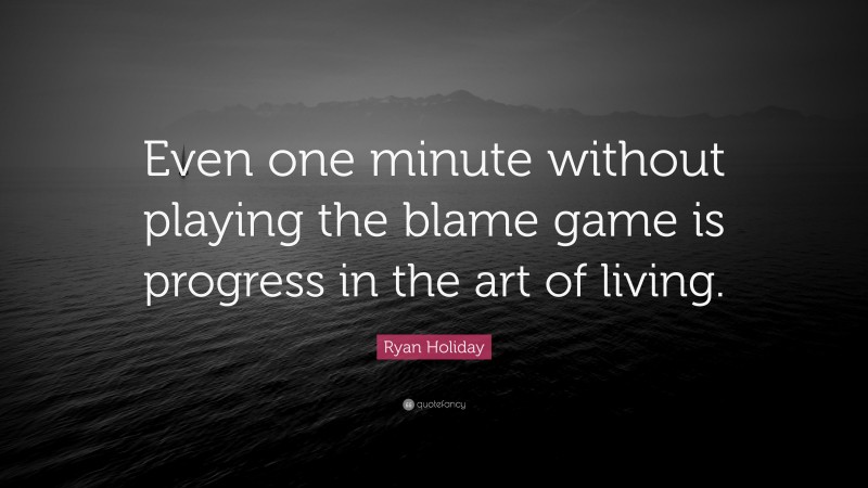 Ryan Holiday Quote: “Even one minute without playing the blame game is progress in the art of living.”