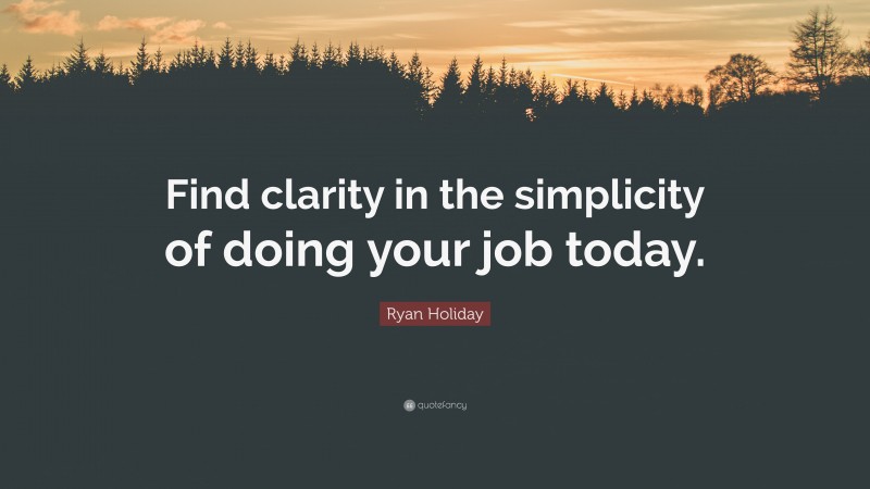 Ryan Holiday Quote: “Find clarity in the simplicity of doing your job today.”