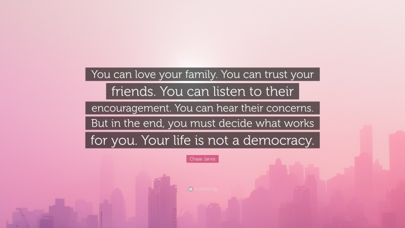 Chase Jarvis Quote: “You can love your family. You can trust your friends. You can listen to their encouragement. You can hear their concerns. But in the end, you must decide what works for you. Your life is not a democracy.”