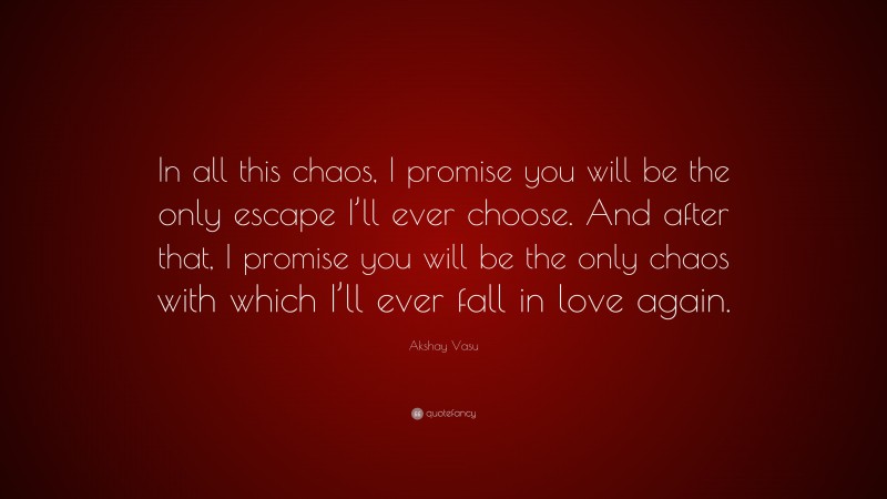 Akshay Vasu Quote: “In all this chaos, I promise you will be the only escape I’ll ever choose. And after that, I promise you will be the only chaos with which I’ll ever fall in love again.”