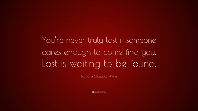 Barbara Claypole White Quote: “You’re never truly lost if someone cares enough to come find you. Lost is waiting to be found.”