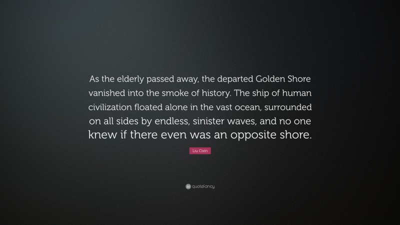 Liu Cixin Quote: “As the elderly passed away, the departed Golden Shore vanished into the smoke of history. The ship of human civilization floated alone in the vast ocean, surrounded on all sides by endless, sinister waves, and no one knew if there even was an opposite shore.”